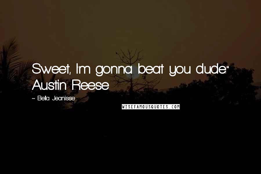 Bella Jeanisse Quotes: Sweet, I'm gonna beat you dude." Austin Reese