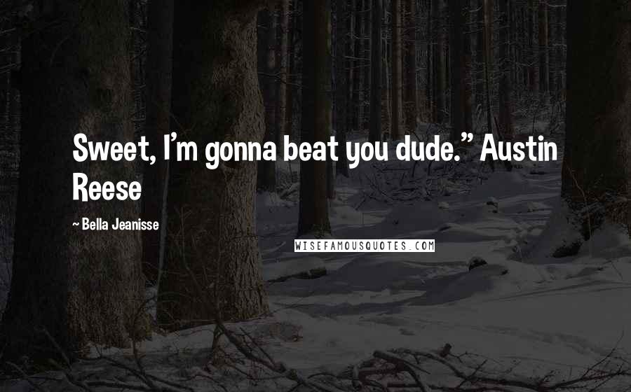 Bella Jeanisse Quotes: Sweet, I'm gonna beat you dude." Austin Reese