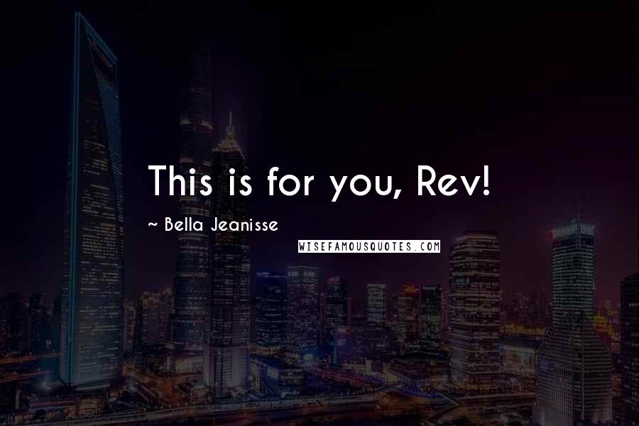 Bella Jeanisse Quotes: This is for you, Rev!