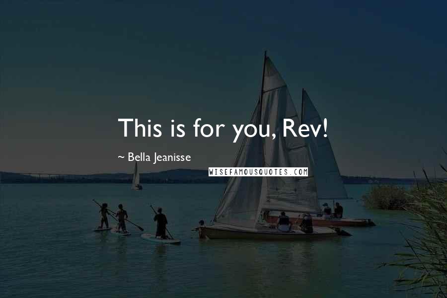 Bella Jeanisse Quotes: This is for you, Rev!