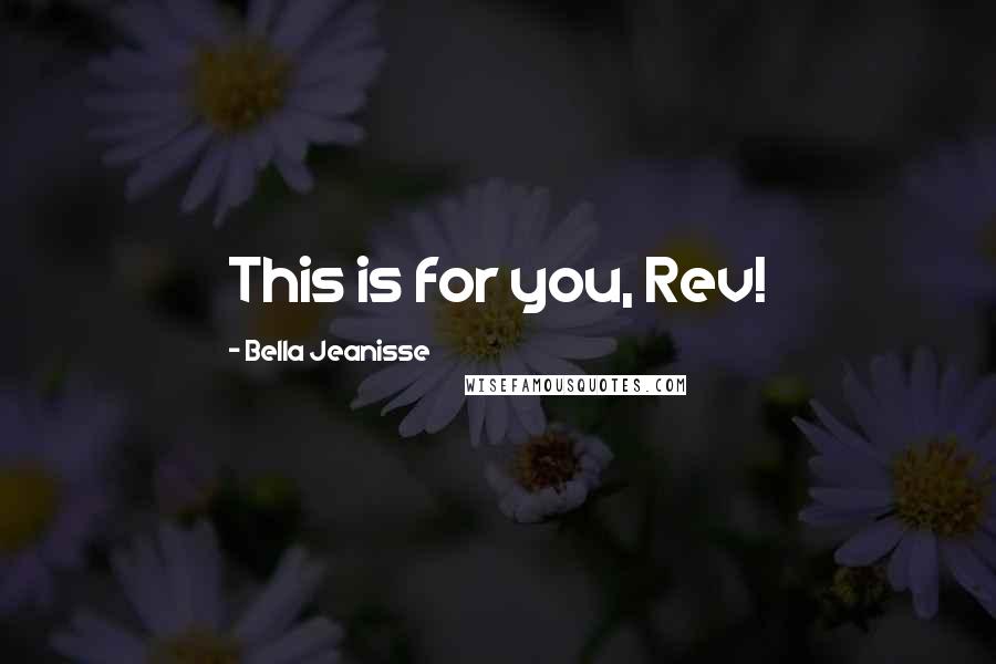 Bella Jeanisse Quotes: This is for you, Rev!