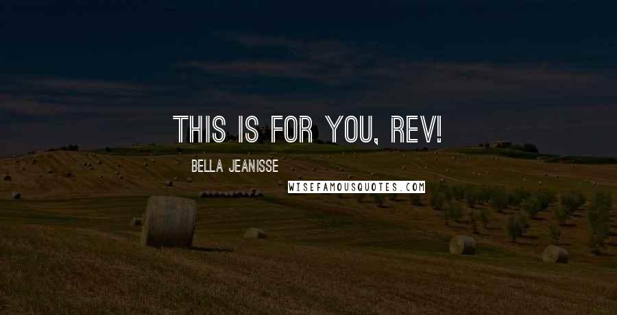 Bella Jeanisse Quotes: This is for you, Rev!