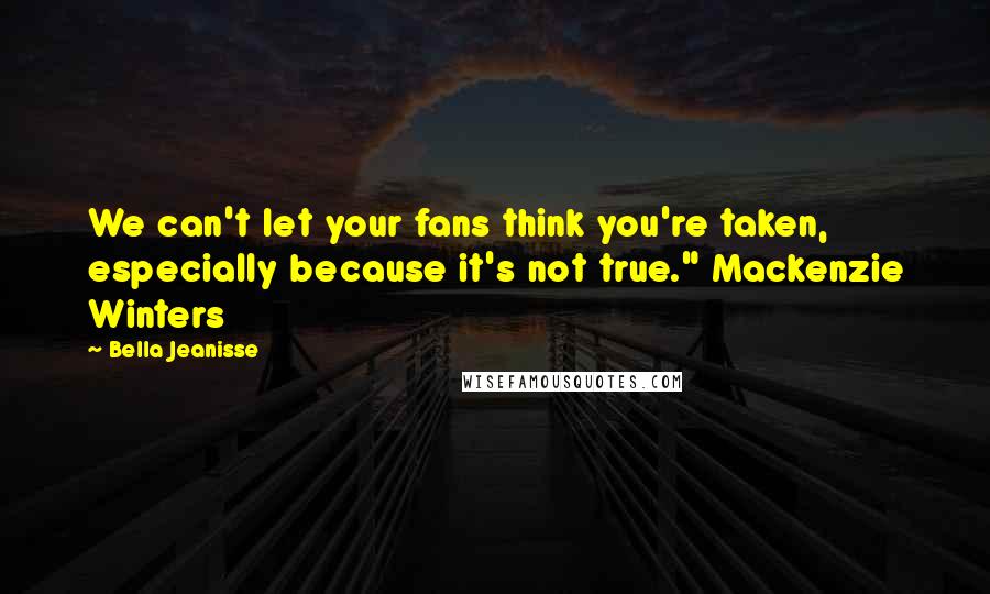 Bella Jeanisse Quotes: We can't let your fans think you're taken, especially because it's not true." Mackenzie Winters