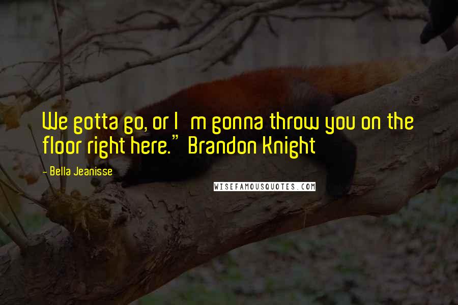 Bella Jeanisse Quotes: We gotta go, or I'm gonna throw you on the floor right here." Brandon Knight