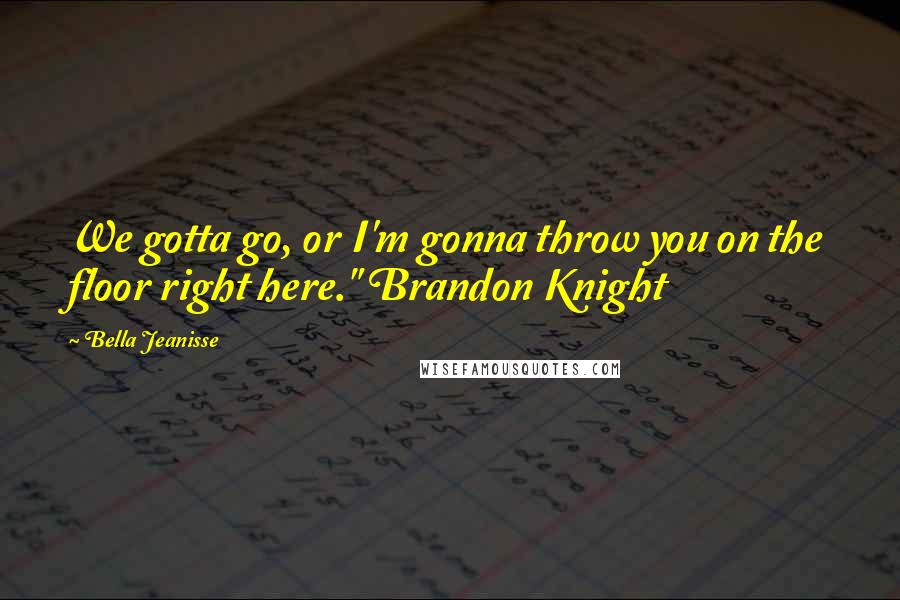 Bella Jeanisse Quotes: We gotta go, or I'm gonna throw you on the floor right here." Brandon Knight