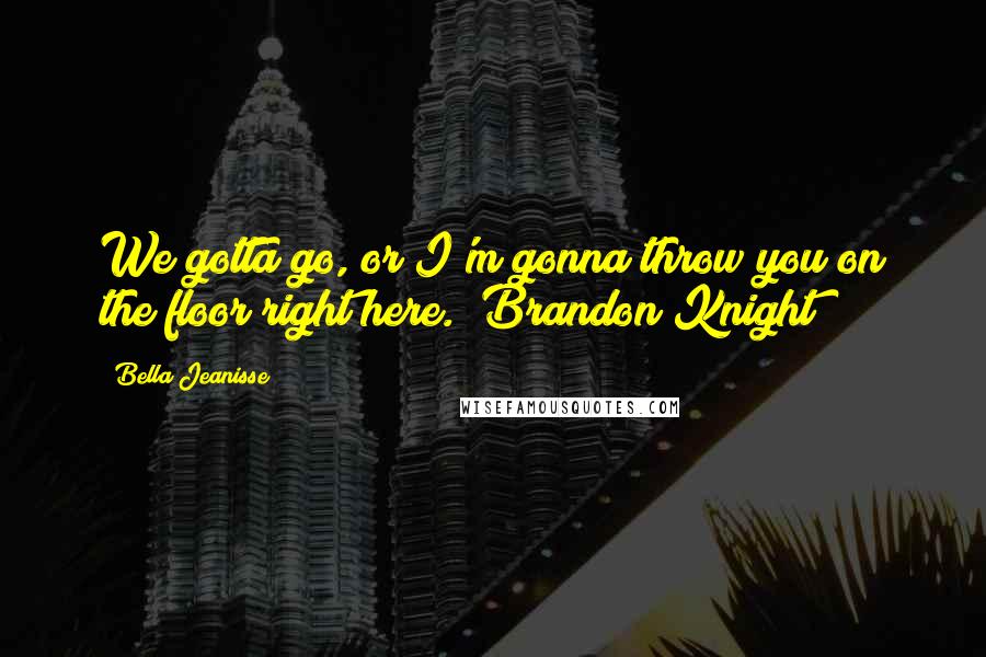 Bella Jeanisse Quotes: We gotta go, or I'm gonna throw you on the floor right here." Brandon Knight