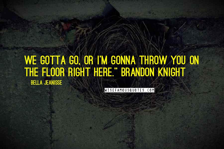 Bella Jeanisse Quotes: We gotta go, or I'm gonna throw you on the floor right here." Brandon Knight