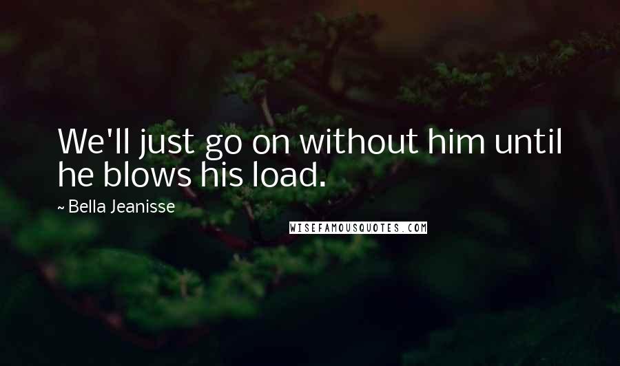 Bella Jeanisse Quotes: We'll just go on without him until he blows his load.