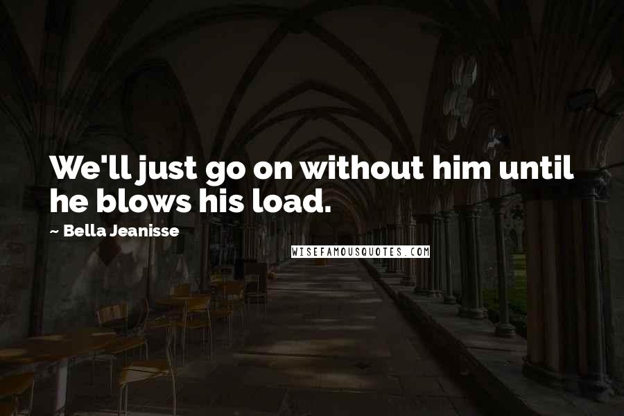 Bella Jeanisse Quotes: We'll just go on without him until he blows his load.