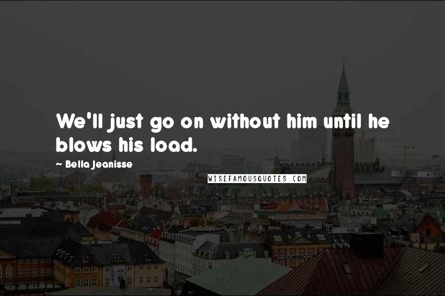 Bella Jeanisse Quotes: We'll just go on without him until he blows his load.