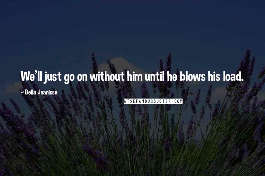 Bella Jeanisse Quotes: We'll just go on without him until he blows his load.