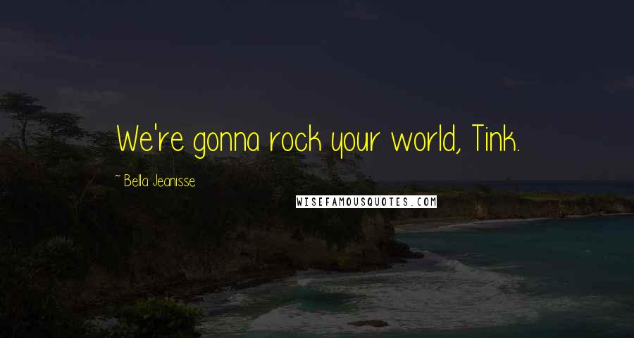 Bella Jeanisse Quotes: We're gonna rock your world, Tink.