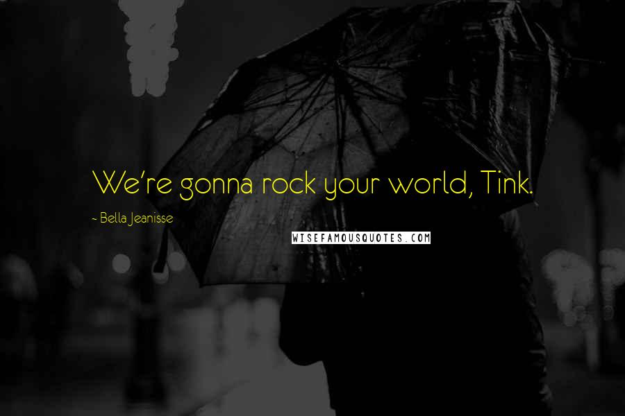 Bella Jeanisse Quotes: We're gonna rock your world, Tink.