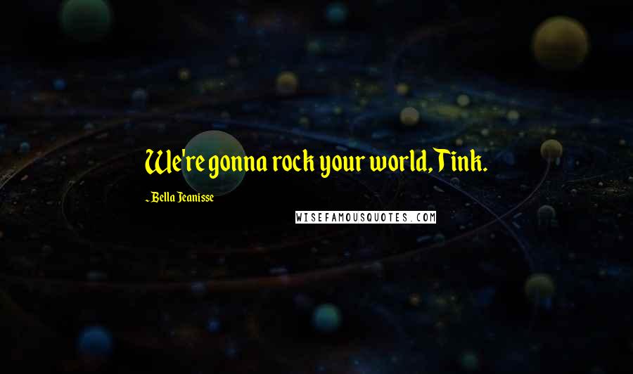Bella Jeanisse Quotes: We're gonna rock your world, Tink.