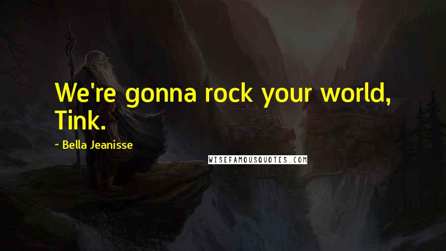 Bella Jeanisse Quotes: We're gonna rock your world, Tink.