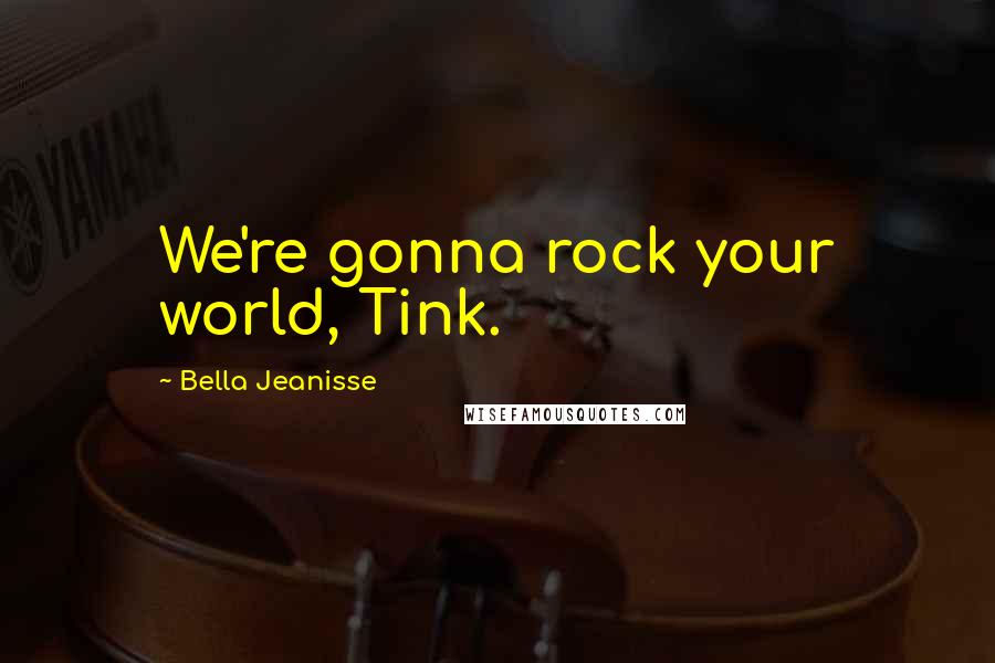 Bella Jeanisse Quotes: We're gonna rock your world, Tink.