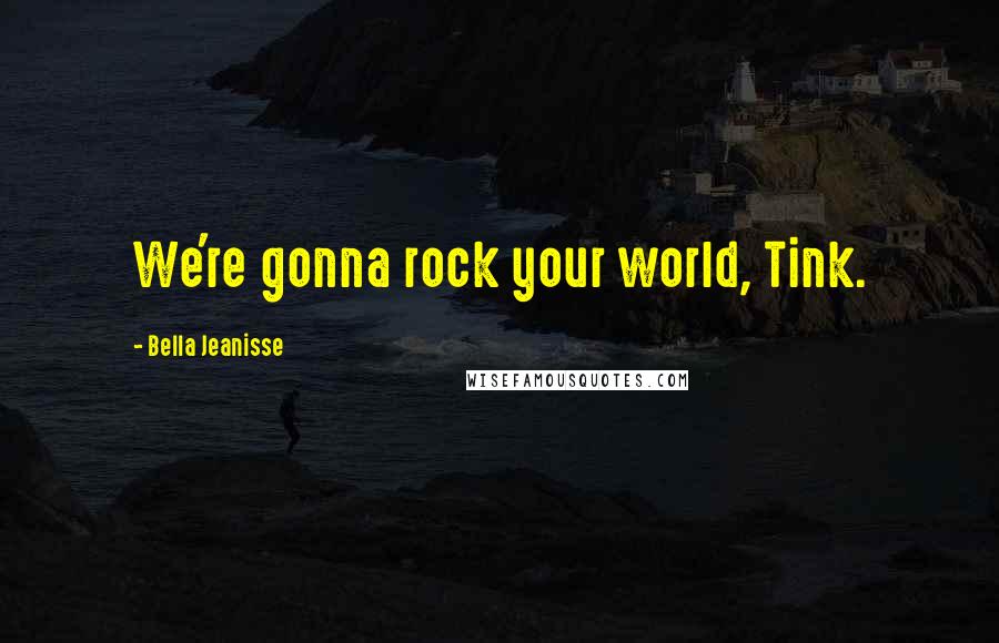 Bella Jeanisse Quotes: We're gonna rock your world, Tink.