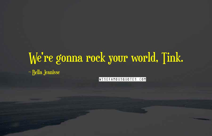 Bella Jeanisse Quotes: We're gonna rock your world, Tink.