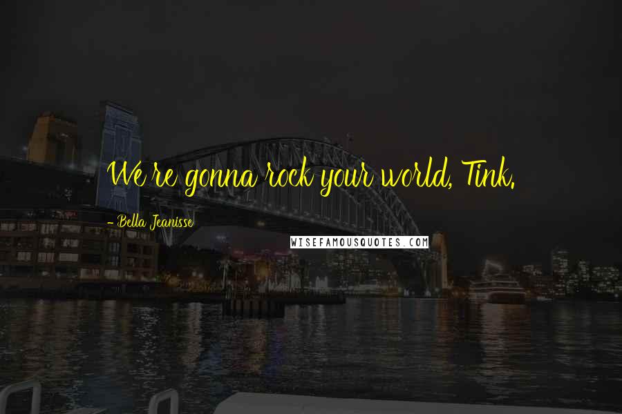 Bella Jeanisse Quotes: We're gonna rock your world, Tink.