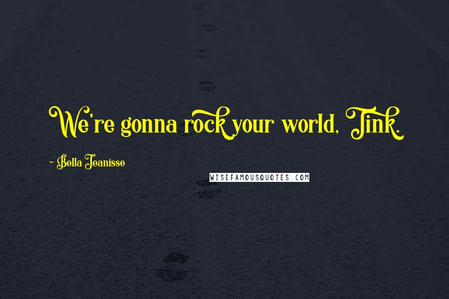 Bella Jeanisse Quotes: We're gonna rock your world, Tink.