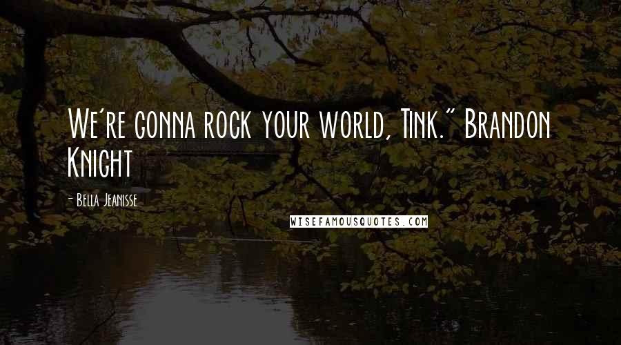 Bella Jeanisse Quotes: We're gonna rock your world, Tink." Brandon Knight