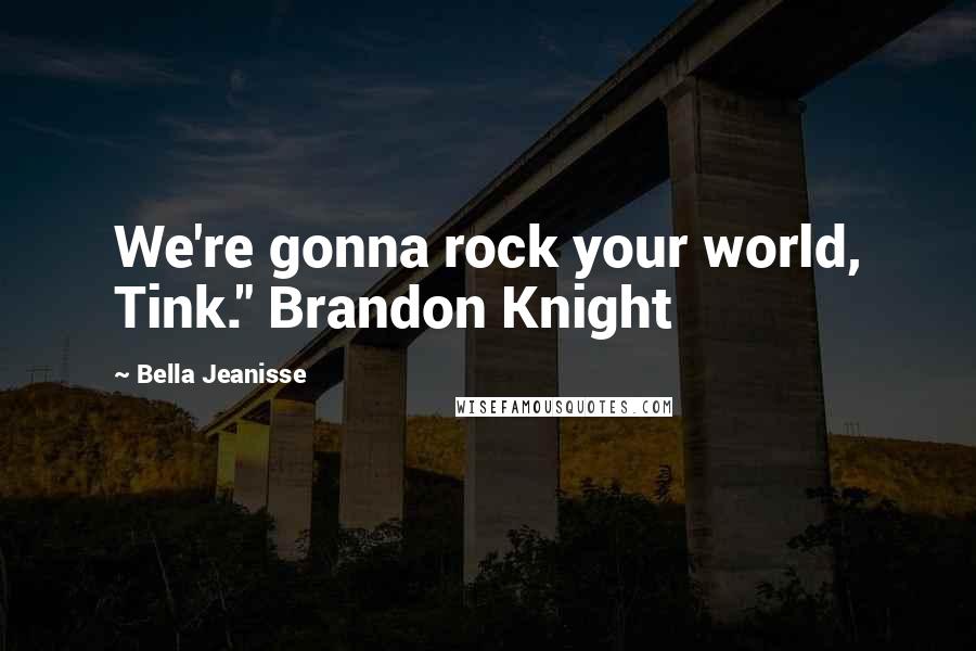 Bella Jeanisse Quotes: We're gonna rock your world, Tink." Brandon Knight