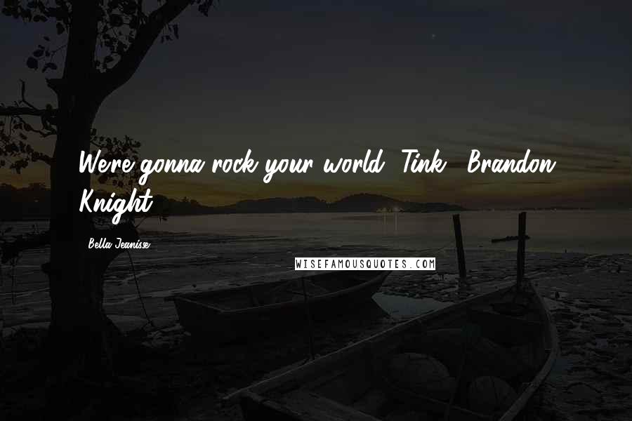 Bella Jeanisse Quotes: We're gonna rock your world, Tink." Brandon Knight