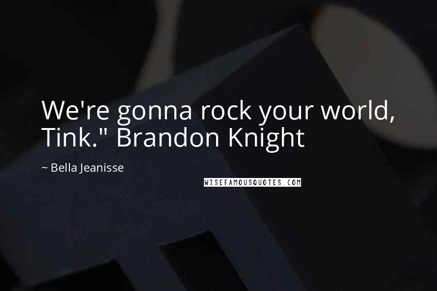 Bella Jeanisse Quotes: We're gonna rock your world, Tink." Brandon Knight