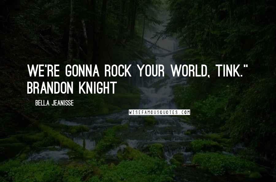 Bella Jeanisse Quotes: We're gonna rock your world, Tink." Brandon Knight