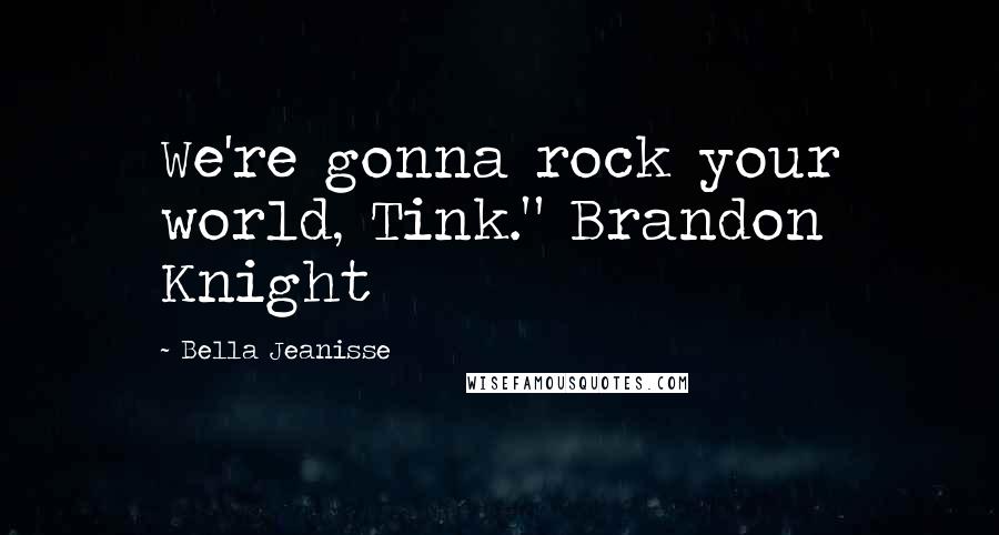 Bella Jeanisse Quotes: We're gonna rock your world, Tink." Brandon Knight