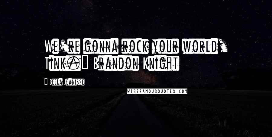 Bella Jeanisse Quotes: We're gonna rock your world, Tink." Brandon Knight