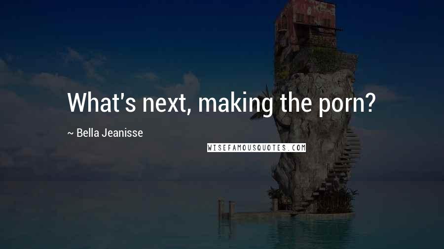 Bella Jeanisse Quotes: What's next, making the porn?