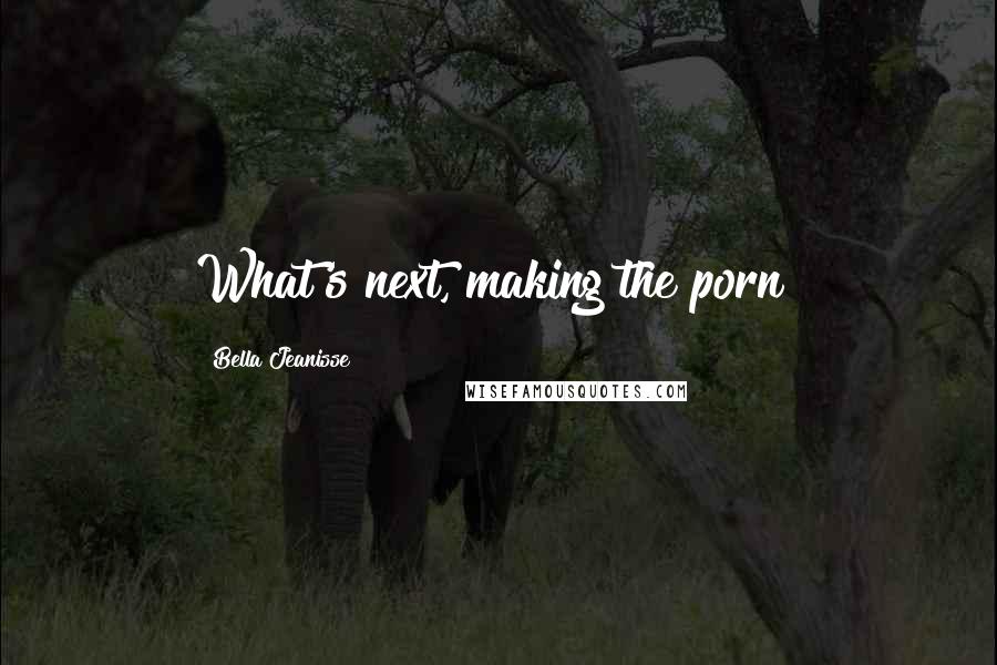 Bella Jeanisse Quotes: What's next, making the porn?