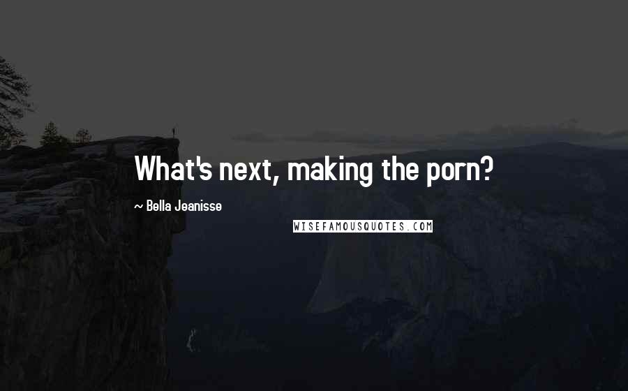 Bella Jeanisse Quotes: What's next, making the porn?