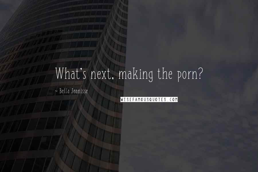 Bella Jeanisse Quotes: What's next, making the porn?