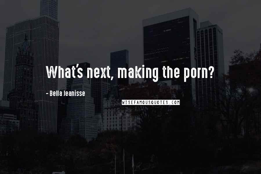 Bella Jeanisse Quotes: What's next, making the porn?