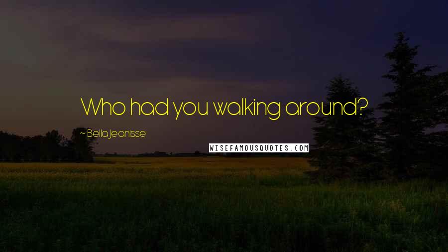 Bella Jeanisse Quotes: Who had you walking around?