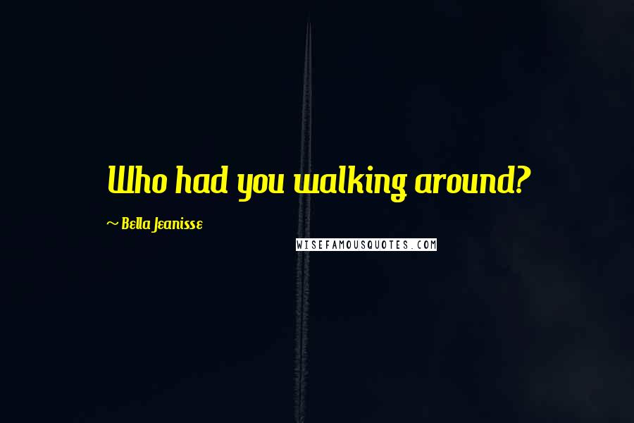 Bella Jeanisse Quotes: Who had you walking around?