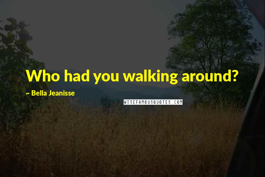 Bella Jeanisse Quotes: Who had you walking around?