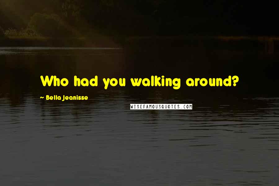 Bella Jeanisse Quotes: Who had you walking around?