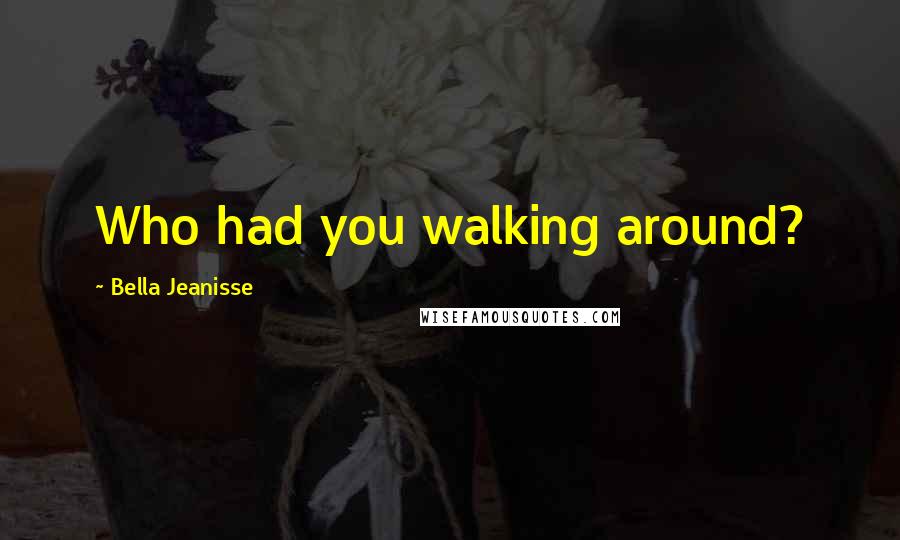 Bella Jeanisse Quotes: Who had you walking around?