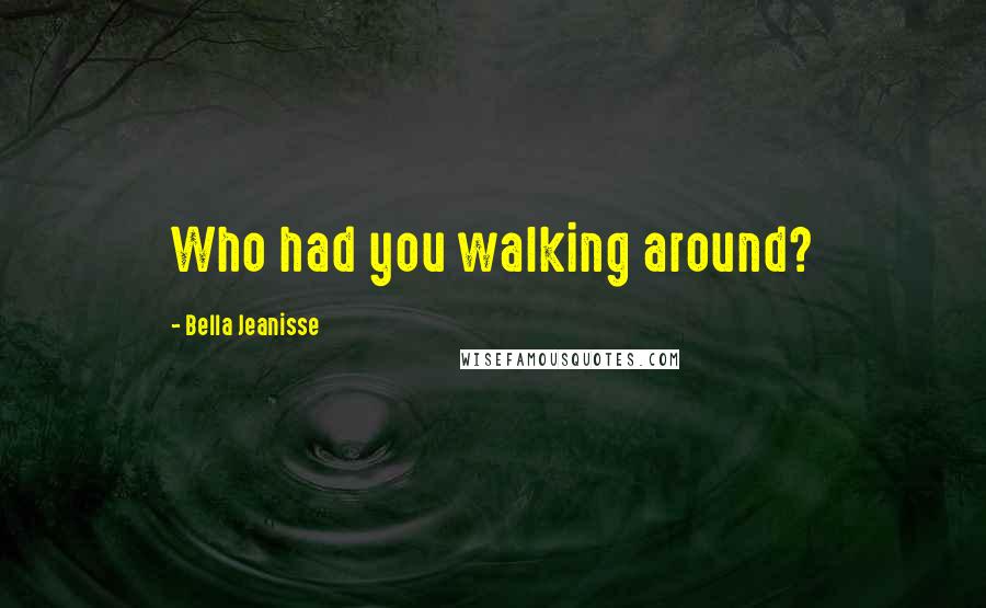 Bella Jeanisse Quotes: Who had you walking around?