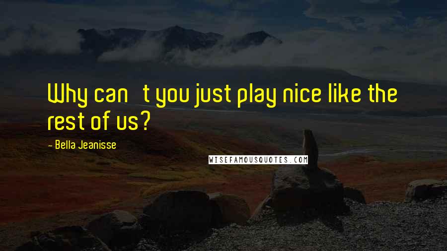 Bella Jeanisse Quotes: Why can't you just play nice like the rest of us?