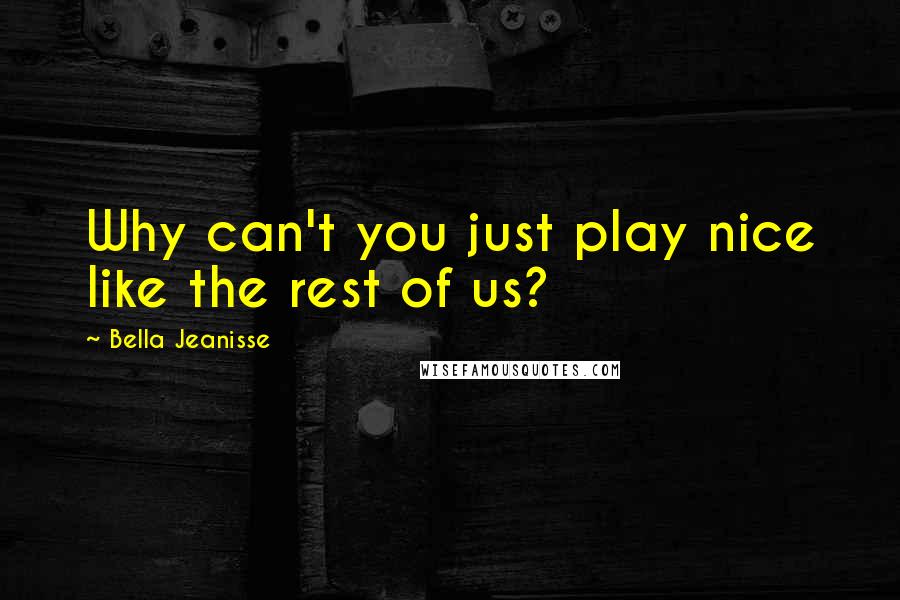 Bella Jeanisse Quotes: Why can't you just play nice like the rest of us?