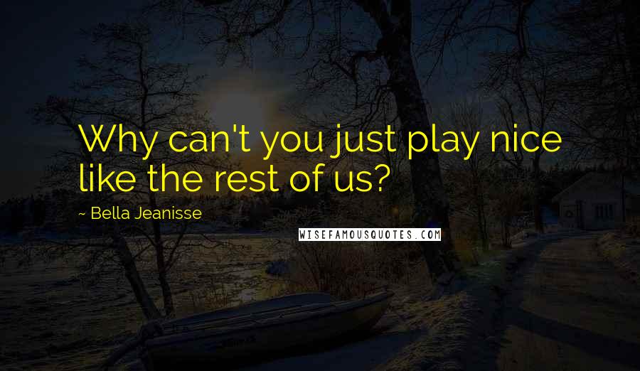 Bella Jeanisse Quotes: Why can't you just play nice like the rest of us?