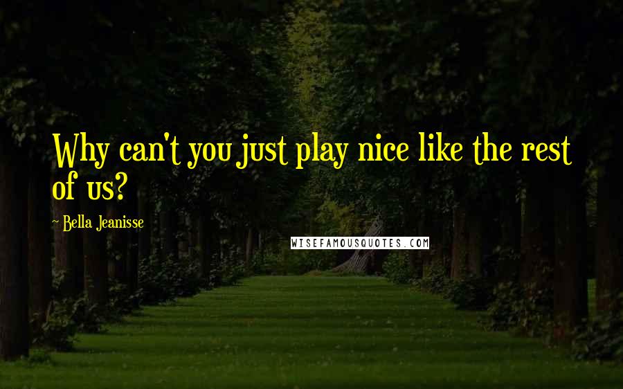 Bella Jeanisse Quotes: Why can't you just play nice like the rest of us?