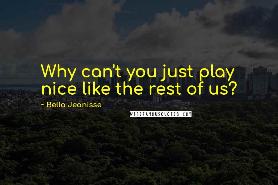 Bella Jeanisse Quotes: Why can't you just play nice like the rest of us?