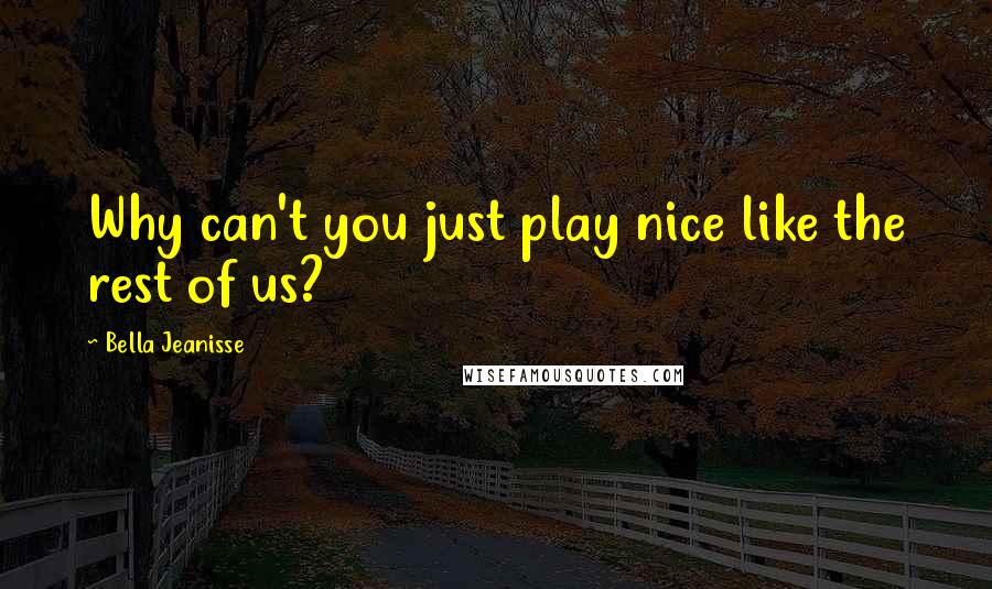 Bella Jeanisse Quotes: Why can't you just play nice like the rest of us?