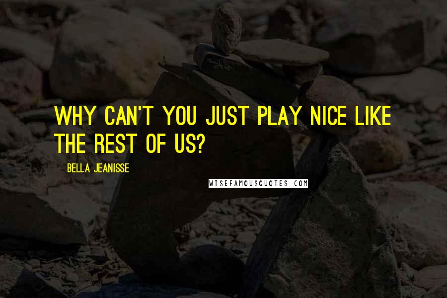 Bella Jeanisse Quotes: Why can't you just play nice like the rest of us?