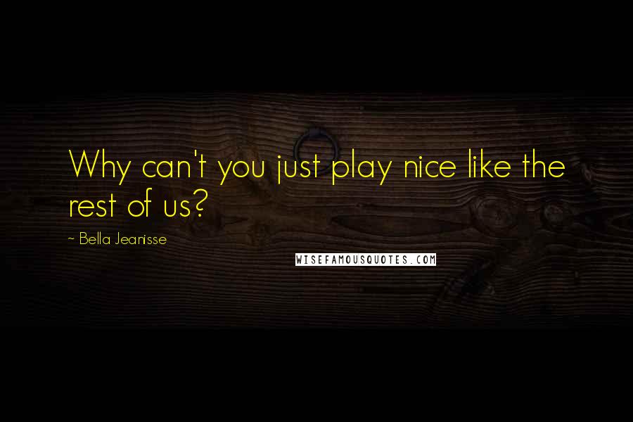 Bella Jeanisse Quotes: Why can't you just play nice like the rest of us?